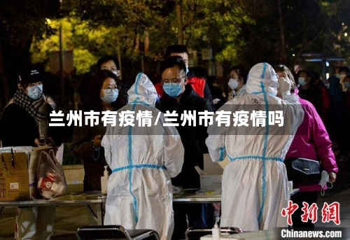 兰州市有疫情/兰州市有疫情吗-第2张图片