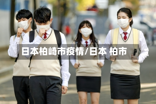 日本柏崎市疫情/日本 柏市-第2张图片