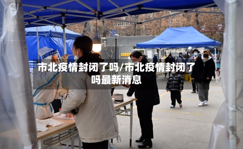 市北疫情封闭了吗/市北疫情封闭了吗最新消息