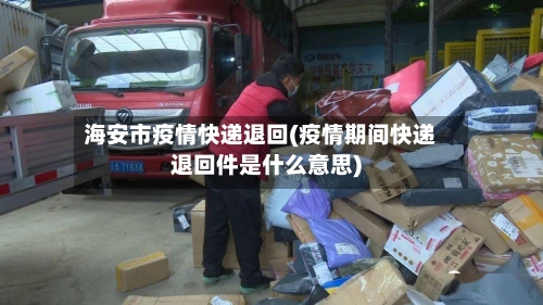 海安市疫情快递退回(疫情期间快递退回件是什么意思)-第2张图片