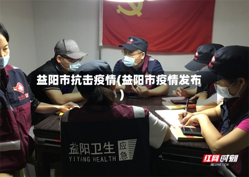 益阳市抗击疫情(益阳市疫情发布)-第2张图片