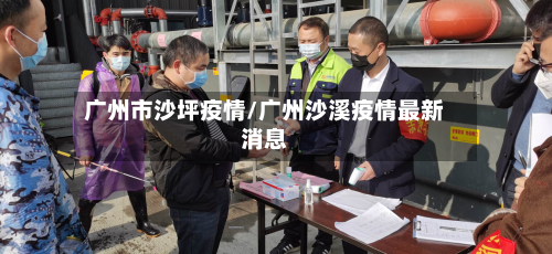 广州市沙坪疫情/广州沙溪疫情最新消息