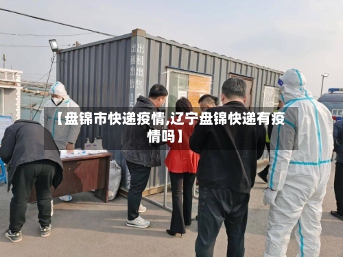 【盘锦市快递疫情,辽宁盘锦快递有疫情吗】