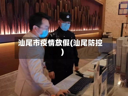 汕尾市疫情放假(汕尾防控)-第3张图片