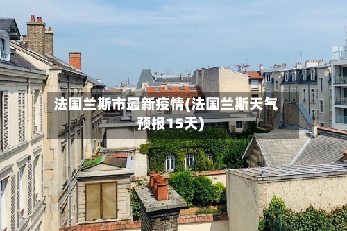 法国兰斯市最新疫情(法国兰斯天气预报15天)