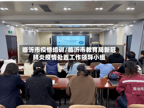临沂市疫情培训/临沂市教育局新冠肺炎疫情处置工作领导小组