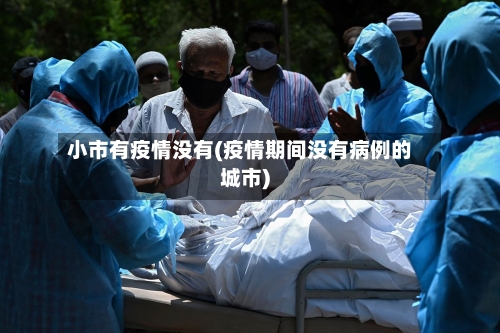 小市有疫情没有(疫情期间没有病例的城市)-第3张图片