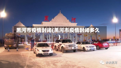 黑河市疫情封闭(黑河市疫情封闭多久)-第2张图片