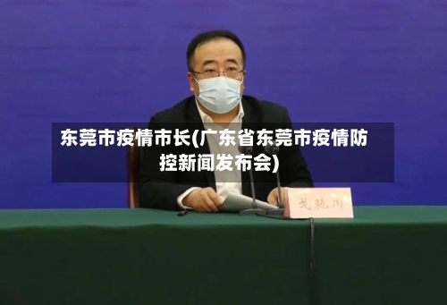 东莞市疫情市长(广东省东莞市疫情防控新闻发布会)-第3张图片