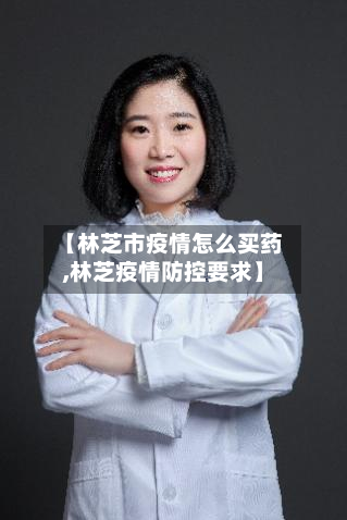 【林芝市疫情怎么买药,林芝疫情防控要求】
