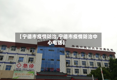 【宁德市疫情防治,宁德市疫情防治中心电话】-第2张图片