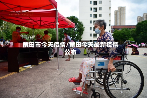 莆田市今天疫情/莆田今天最新疫情公布-第2张图片