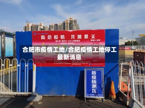 合肥市疫情工地/合肥疫情工地停工最新消息