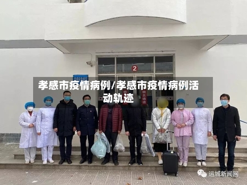 孝感市疫情病例/孝感市疫情病例活动轨迹-第2张图片