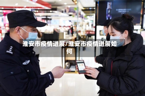 淮安市疫情进展/淮安市疫情进展如何-第2张图片
