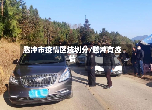 腾冲市疫情区域划分/腾冲有疫情-第3张图片