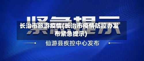 长治市旅游疫情(长治市疫情防控办发布紧急提示)