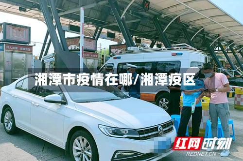湘潭市疫情在哪/湘潭疫区-第3张图片