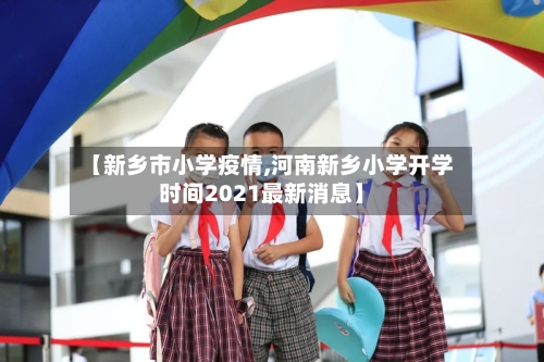 【新乡市小学疫情,河南新乡小学开学时间2021最新消息】-第3张图片