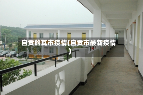 自贡的瓦市疫情(自贡市最新疫情)-第2张图片