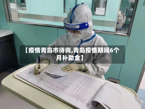 【疫情青岛市待岗,青岛疫情期间6个月补助金】