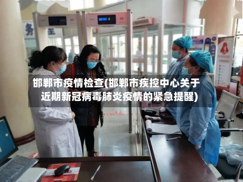 邯郸市疫情检查(邯郸市疾控中心关于近期新冠病毒肺炎疫情的紧急提醒)