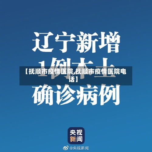 【抚顺市疫情医院,抚顺市疫情医院电话】