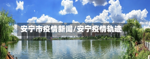 安宁市疫情新闻/安宁疫情轨迹-第3张图片