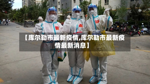 【库尔勒市最新疫情,库尔勒市最新疫情最新消息】-第2张图片