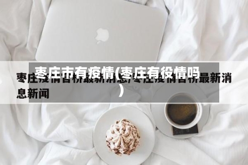 枣庄市有疫情(枣庄有役情吗)