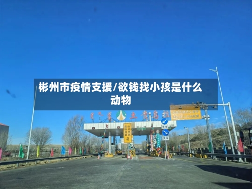 彬州市疫情支援/欲钱找小孩是什么动物