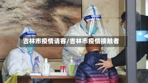 吉林市疫情请客/吉林市疫情接触者
