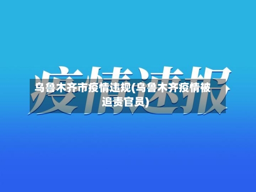 乌鲁木齐市疫情违规(乌鲁木齐疫情被追责官员)