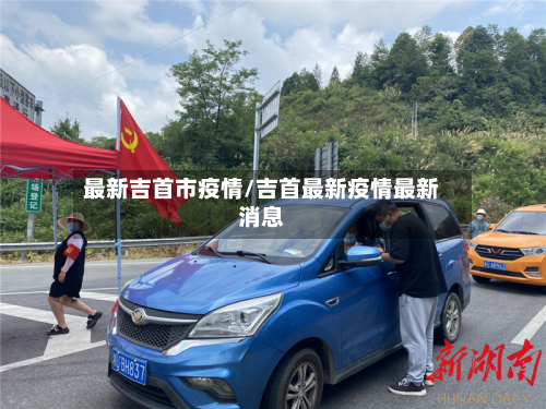 最新吉首市疫情/吉首最新疫情最新消息-第2张图片