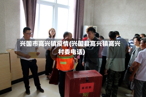 兴国市高兴镇疫情(兴国县高兴镇高兴村委电话)-第3张图片