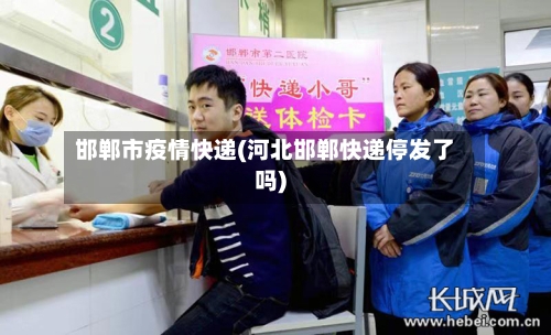 邯郸市疫情快递(河北邯郸快递停发了吗)-第2张图片