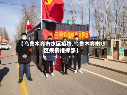 【乌鲁木齐市水区疫情,乌鲁木齐市水区疫情指挥部】-第3张图片