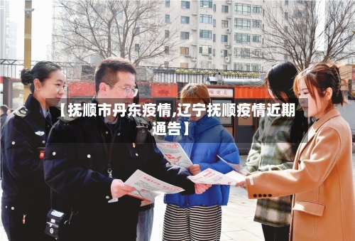 【抚顺市丹东疫情,辽宁抚顺疫情近期通告】