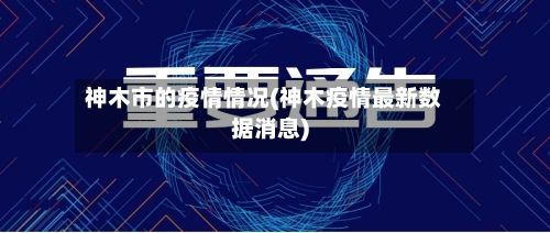 神木市的疫情情况(神木疫情最新数据消息)-第3张图片
