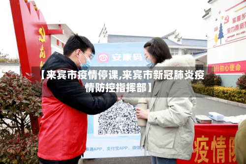 【来宾市疫情停课,来宾市新冠肺炎疫情防控指挥部】