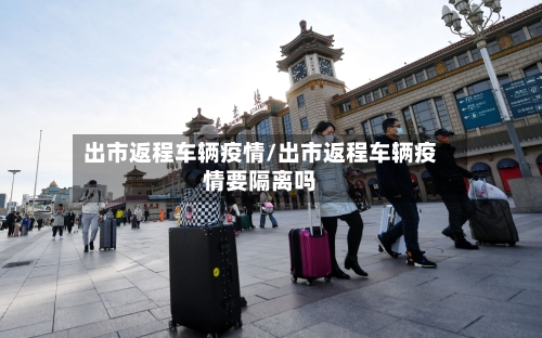 出市返程车辆疫情/出市返程车辆疫情要隔离吗-第3张图片