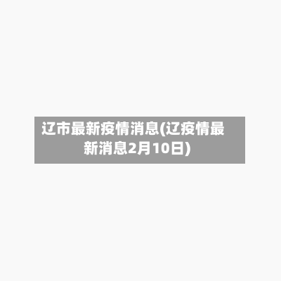 辽市最新疫情消息(辽疫情最新消息2月10日)-第2张图片
