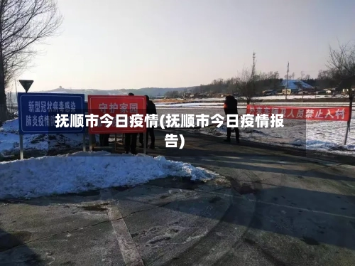 抚顺市今日疫情(抚顺市今日疫情报告)