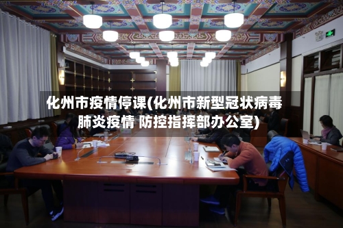 化州市疫情停课(化州市新型冠状病毒肺炎疫情 防控指挥部办公室)-第3张图片