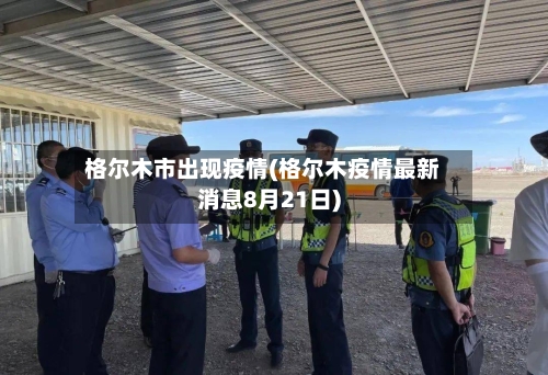 格尔木市出现疫情(格尔木疫情最新消息8月21日)