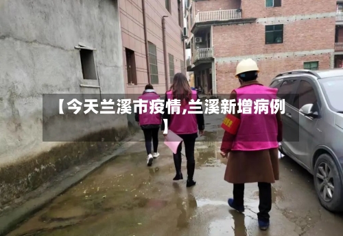 【今天兰溪市疫情,兰溪新增病例】