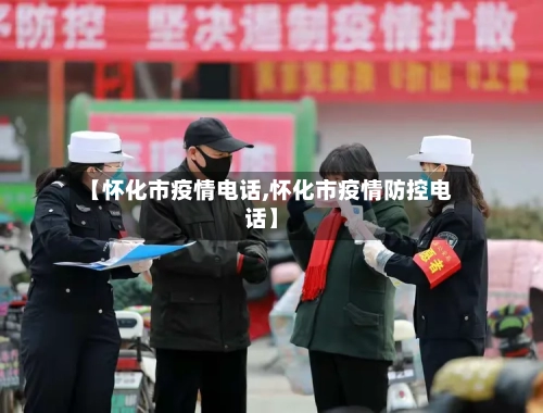 【怀化市疫情电话,怀化市疫情防控电话】