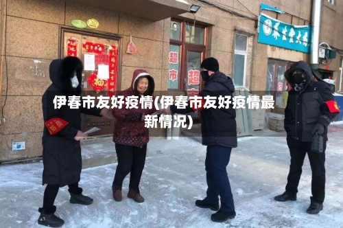伊春市友好疫情(伊春市友好疫情最新情况)-第2张图片