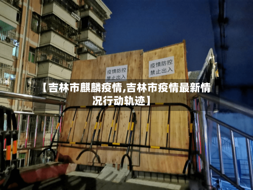 【吉林市麒麟疫情,吉林市疫情最新情况行动轨迹】-第3张图片