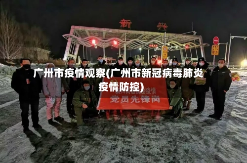 广卅市疫情观察(广州市新冠病毒肺炎疫情防控)-第3张图片